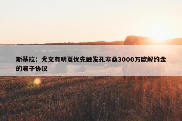 斯基拉：尤文有明夏优先触发孔塞桑3000万欧解约金的君子协议