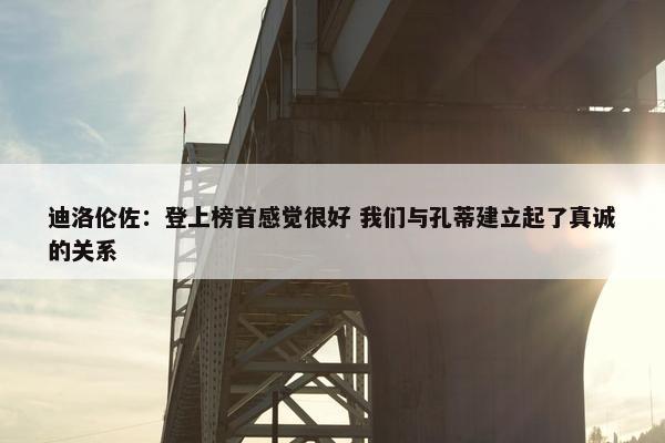 迪洛伦佐：登上榜首感觉很好 我们与孔蒂建立起了真诚的关系