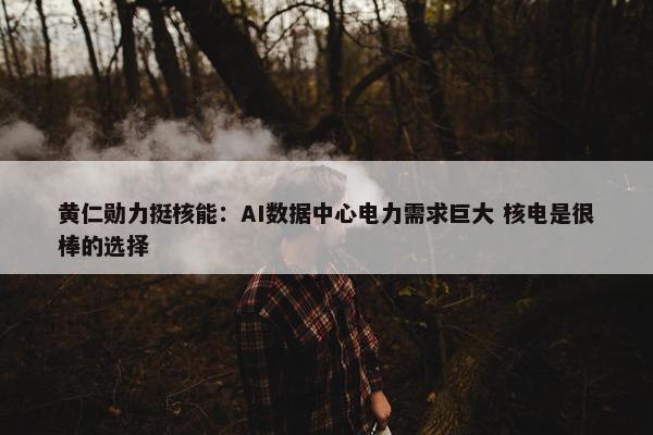 黄仁勋力挺核能：AI数据中心电力需求巨大 核电是很棒的选择