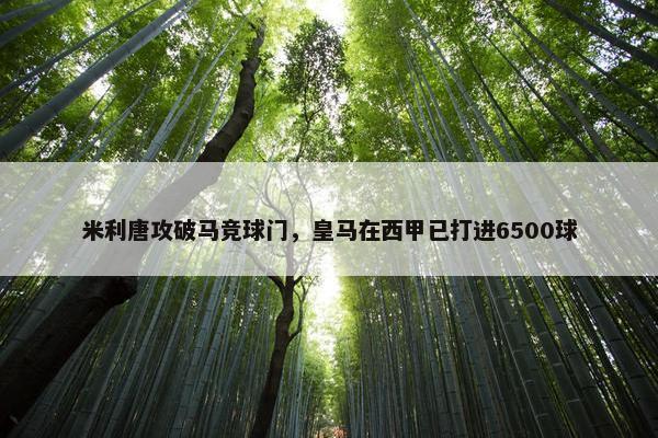 米利唐攻破马竞球门，皇马在西甲已打进6500球