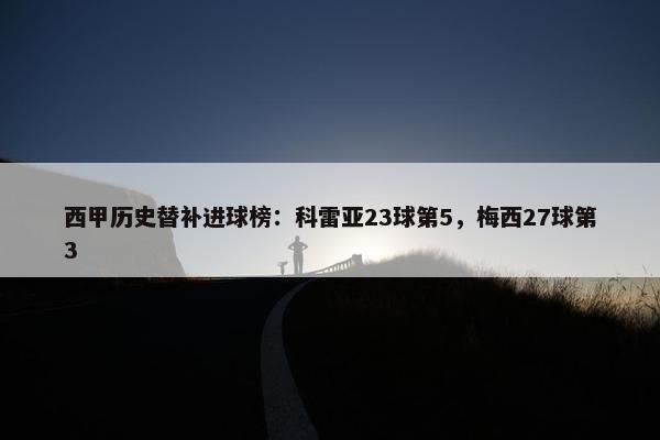 西甲历史替补进球榜：科雷亚23球第5，梅西27球第3