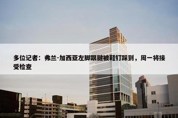 多位记者：弗兰-加西亚左脚跟腱被鞋钉踩到，周一将接受检查