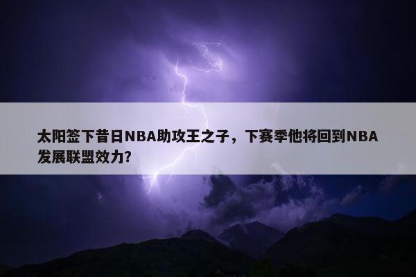 太阳签下昔日NBA助攻王之子，下赛季他将回到NBA发展联盟效力？