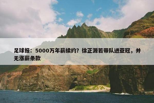 足球报：5000万年薪续约？徐正源若带队进亚冠，并无涨薪条款