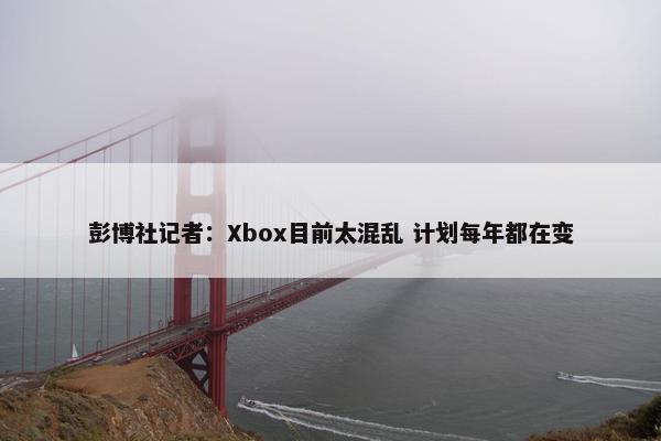 彭博社记者：Xbox目前太混乱 计划每年都在变