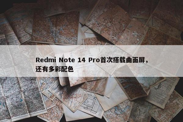 Redmi Note 14 Pro首次搭载曲面屏，还有多彩配色