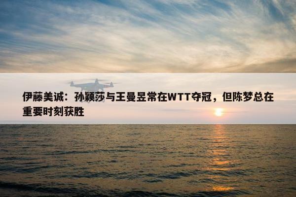 伊藤美诚：孙颖莎与王曼昱常在WTT夺冠，但陈梦总在重要时刻获胜