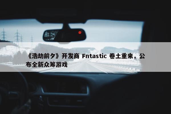 《浩劫前夕》开发商 Fntastic 卷土重来，公布全新众筹游戏