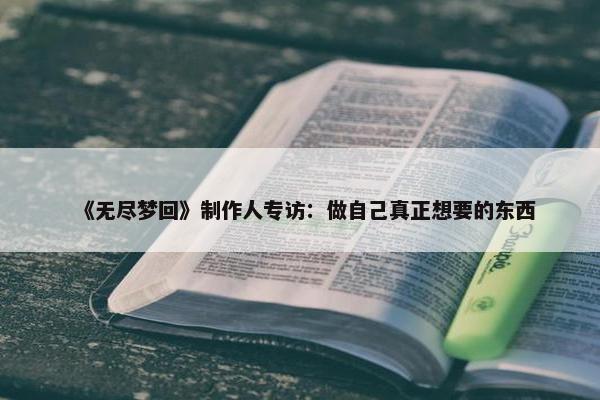 《无尽梦回》制作人专访：做自己真正想要的东西