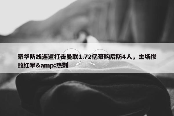 豪华防线连遭打击曼联1.72亿豪购后防4人，主场惨败红军&热刺