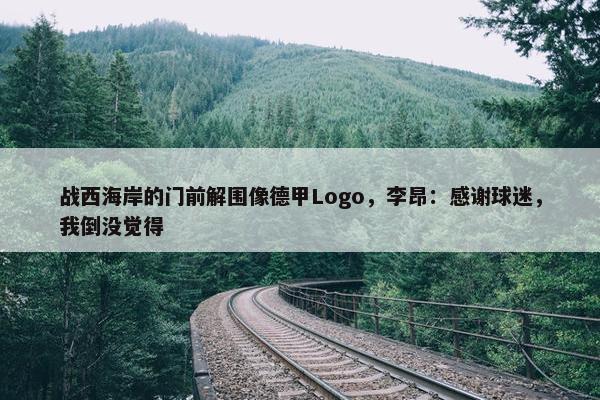 战西海岸的门前解围像德甲Logo，李昂：感谢球迷，我倒没觉得