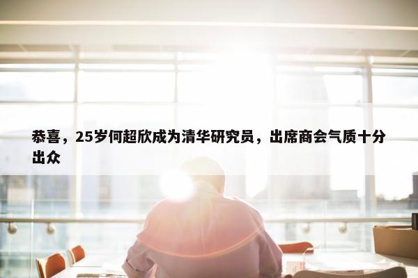 恭喜，25岁何超欣成为清华研究员，出席商会气质十分出众