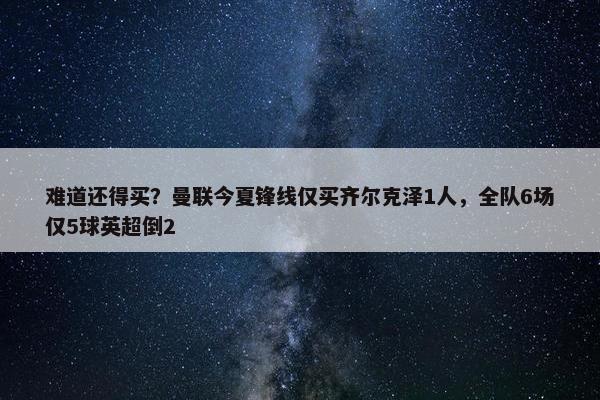 难道还得买？曼联今夏锋线仅买齐尔克泽1人，全队6场仅5球英超倒2