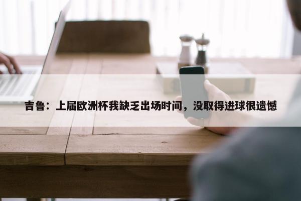 吉鲁：上届欧洲杯我缺乏出场时间，没取得进球很遗憾