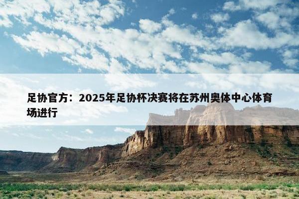 足协官方：2025年足协杯决赛将在苏州奥体中心体育场进行