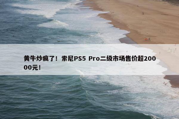 黄牛炒疯了！索尼PS5 Pro二级市场售价超20000元！