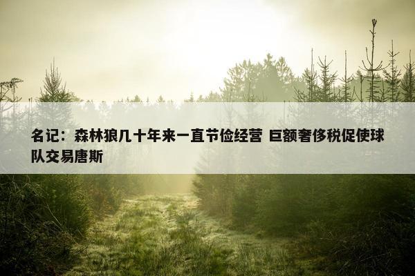 名记：森林狼几十年来一直节俭经营 巨额奢侈税促使球队交易唐斯