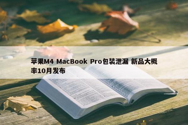 苹果M4 MacBook Pro包装泄漏 新品大概率10月发布