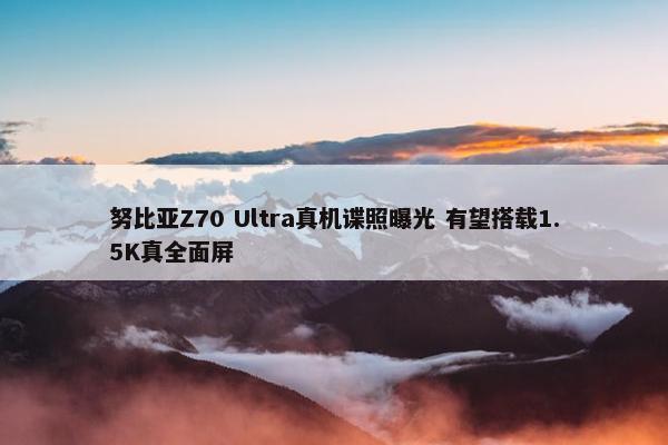 努比亚Z70 Ultra真机谍照曝光 有望搭载1.5K真全面屏