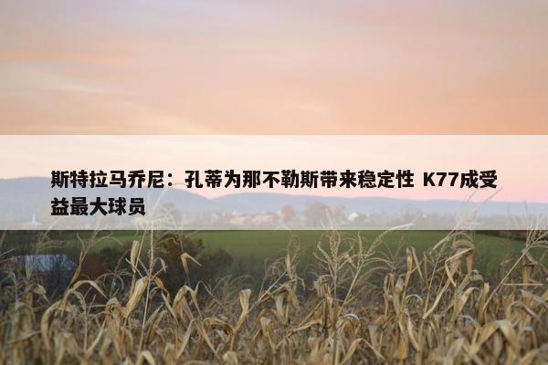 斯特拉马乔尼：孔蒂为那不勒斯带来稳定性 K77成受益最大球员