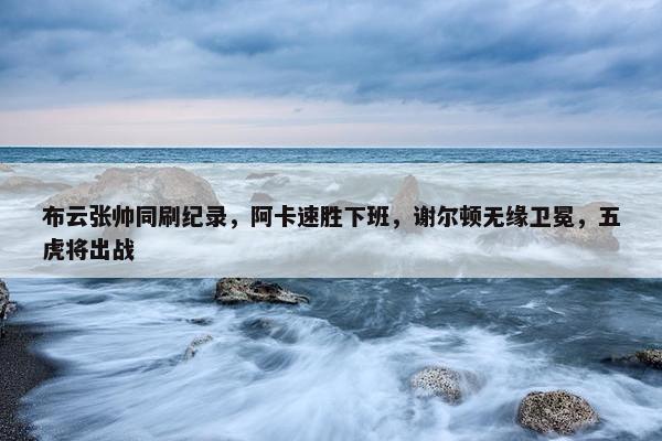 布云张帅同刷纪录，阿卡速胜下班，谢尔顿无缘卫冕，五虎将出战