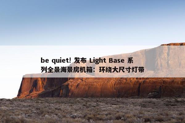 be quiet! 发布 Light Base 系列全景海景房机箱：环绕大尺寸灯带