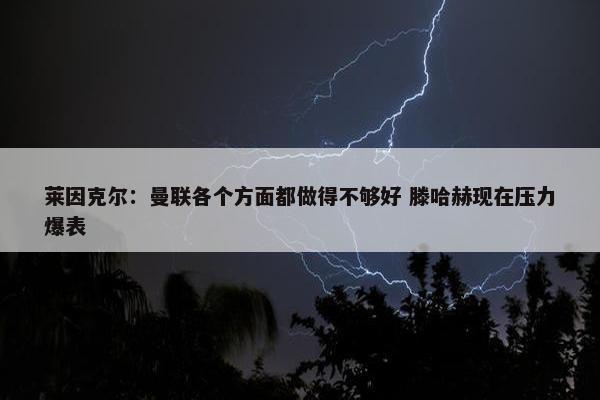 莱因克尔：曼联各个方面都做得不够好 滕哈赫现在压力爆表