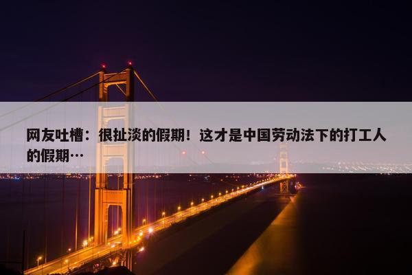 网友吐槽：很扯淡的假期！这才是中国劳动法下的打工人的假期…