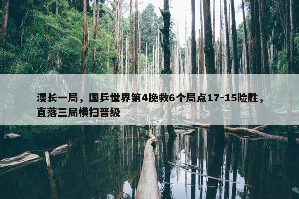 漫长一局，国乒世界第4挽救6个局点17-15险胜，直落三局横扫晋级