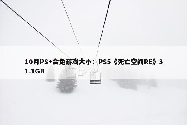 10月PS+会免游戏大小：PS5《死亡空间RE》31.1GB