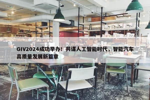 GIV2024成功举办！共谋人工智能时代，智能汽车高质量发展新篇章