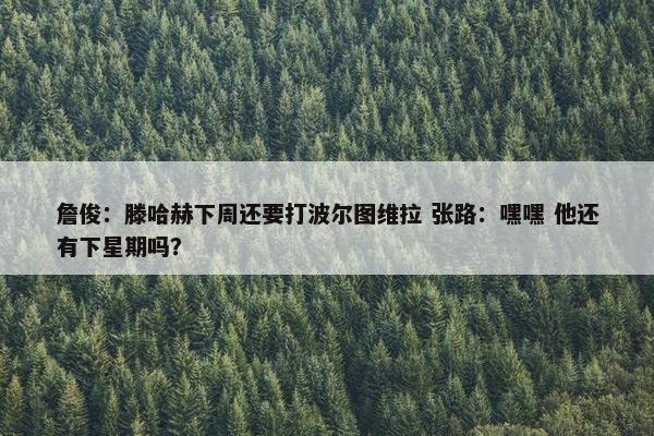 詹俊：滕哈赫下周还要打波尔图维拉 张路：嘿嘿 他还有下星期吗？