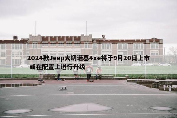 2024款Jeep大切诺基4xe将于9月20日上市 或在配置上进行升级