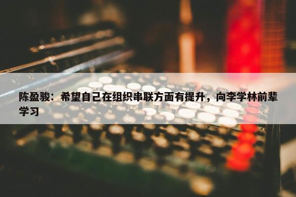 陈盈骏：希望自己在组织串联方面有提升，向李学林前辈学习