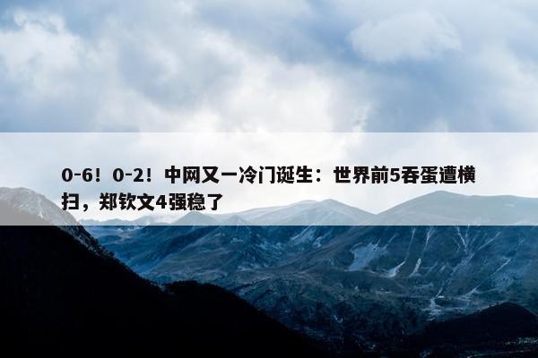 0-6！0-2！中网又一冷门诞生：世界前5吞蛋遭横扫，郑钦文4强稳了