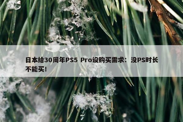 日本给30周年PS5 Pro设购买需求：没PS时长不能买！