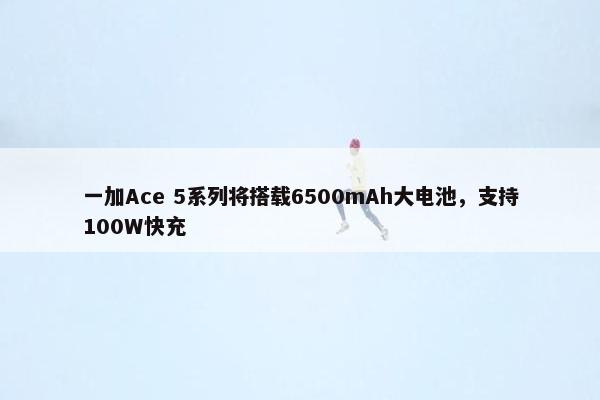 一加Ace 5系列将搭载6500mAh大电池，支持100W快充