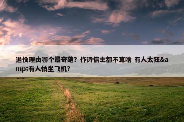 退役理由哪个最奇葩？作诗信主都不算啥 有人太狂&有人怕坐飞机？