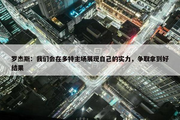 罗杰斯：我们会在多特主场展现自己的实力，争取拿到好结果