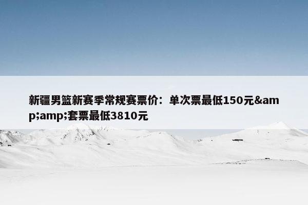 新疆男篮新赛季常规赛票价：单次票最低150元&amp;套票最低3810元