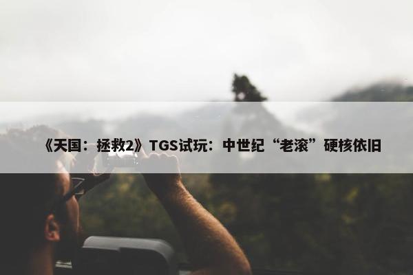 《天国：拯救2》TGS试玩：中世纪“老滚”硬核依旧