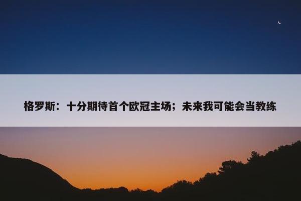 格罗斯：十分期待首个欧冠主场；未来我可能会当教练