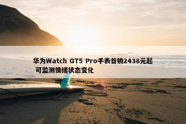 华为Watch GT5 Pro手表首销2438元起 可监测情绪状态变化