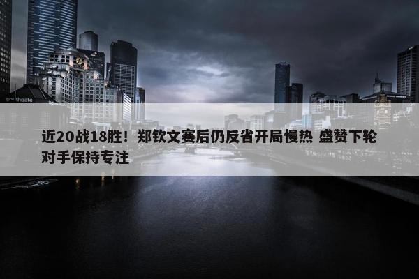 近20战18胜！郑钦文赛后仍反省开局慢热 盛赞下轮对手保持专注