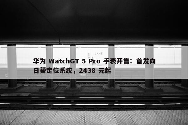 华为 WatchGT 5 Pro 手表开售：首发向日葵定位系统，2438 元起