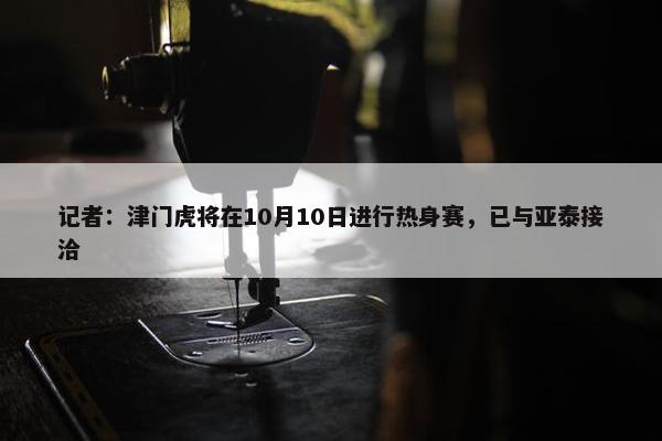 记者：津门虎将在10月10日进行热身赛，已与亚泰接洽