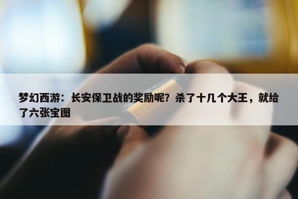 梦幻西游：长安保卫战的奖励呢？杀了十几个大王，就给了六张宝图