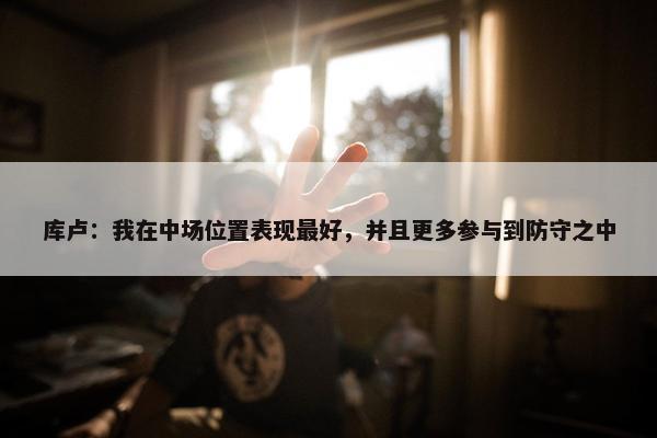 库卢：我在中场位置表现最好，并且更多参与到防守之中