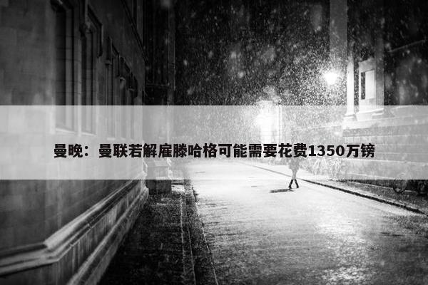 曼晚：曼联若解雇滕哈格可能需要花费1350万镑