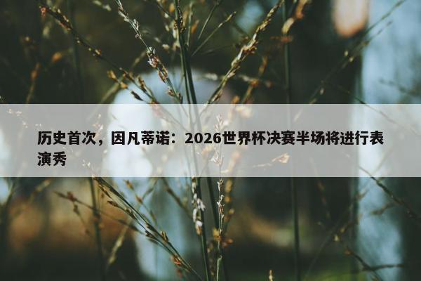 历史首次，因凡蒂诺：2026世界杯决赛半场将进行表演秀